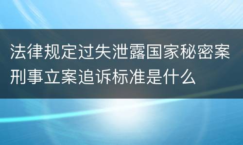 法律规定过失泄露国家秘密案刑事立案追诉标准是什么