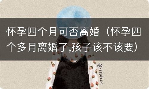 怀孕四个月可否离婚（怀孕四个多月离婚了,孩子该不该要）