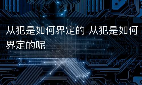 从犯是如何界定的 从犯是如何界定的呢