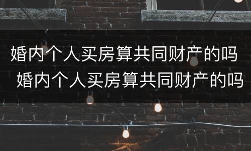 婚内个人买房算共同财产的吗 婚内个人买房算共同财产的吗