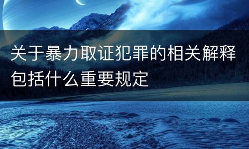 关于暴力取证犯罪的相关解释包括什么重要规定