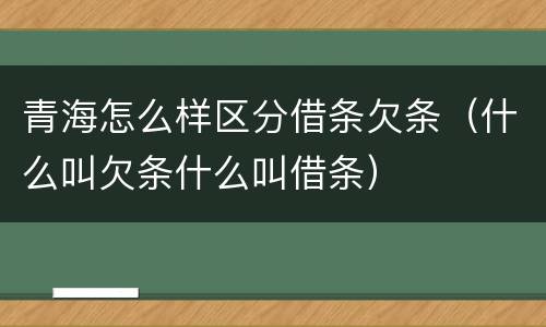 青海怎么样区分借条欠条（什么叫欠条什么叫借条）