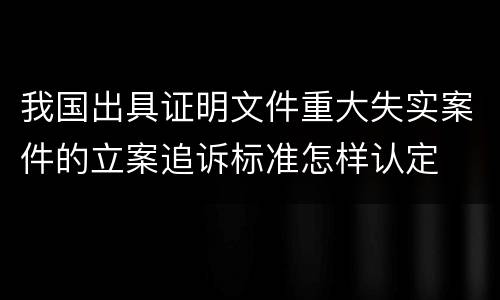 我国出具证明文件重大失实案件的立案追诉标准怎样认定