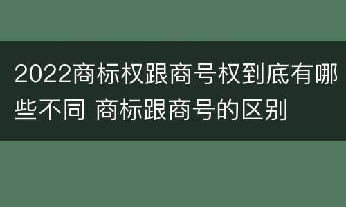 2022商标权跟商号权到底有哪些不同 商标跟商号的区别