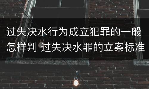 过失决水行为成立犯罪的一般怎样判 过失决水罪的立案标准