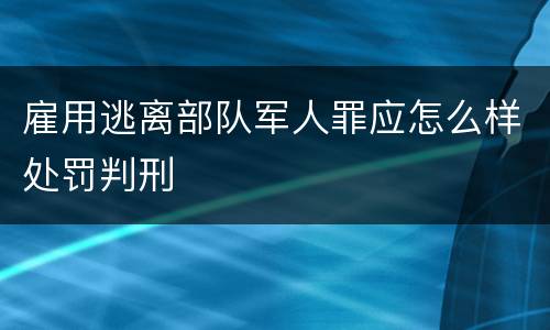 雇用逃离部队军人罪应怎么样处罚判刑