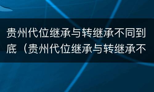 贵州代位继承与转继承不同到底（贵州代位继承与转继承不同到底怎么办）