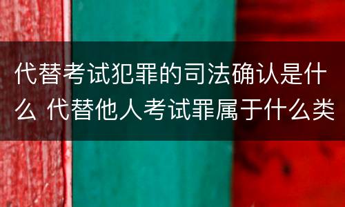 代替考试犯罪的司法确认是什么 代替他人考试罪属于什么类犯罪