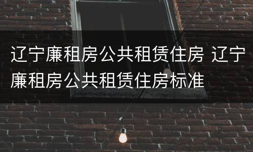 辽宁廉租房公共租赁住房 辽宁廉租房公共租赁住房标准