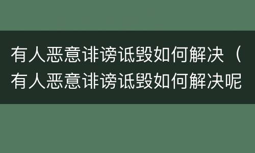 有人恶意诽谤诋毁如何解决（有人恶意诽谤诋毁如何解决呢）