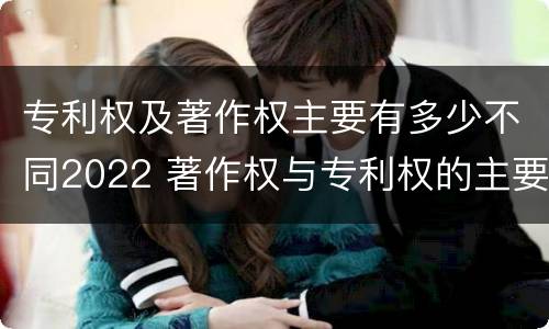 专利权及著作权主要有多少不同2022 著作权与专利权的主要区别