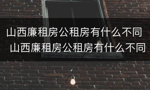 山西廉租房公租房有什么不同 山西廉租房公租房有什么不同之处