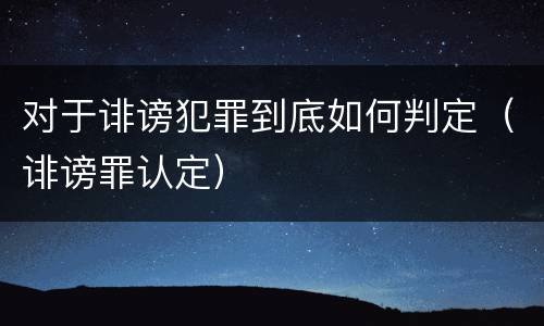 对于诽谤犯罪到底如何判定（诽谤罪认定）