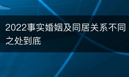 2022事实婚姻及同居关系不同之处到底