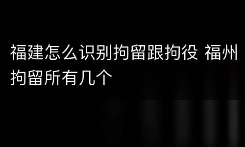 福建怎么识别拘留跟拘役 福州拘留所有几个