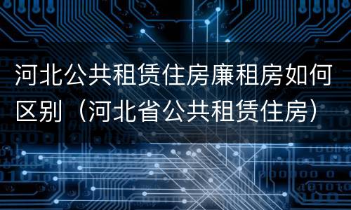 河北公共租赁住房廉租房如何区别（河北省公共租赁住房）