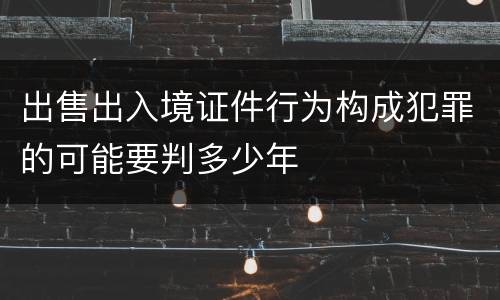 出售出入境证件行为构成犯罪的可能要判多少年