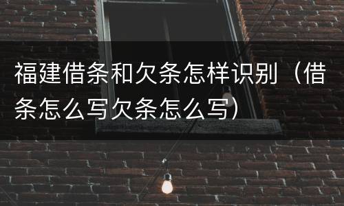 福建借条和欠条怎样识别（借条怎么写欠条怎么写）