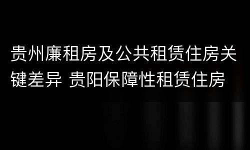 贵州廉租房及公共租赁住房关键差异 贵阳保障性租赁住房
