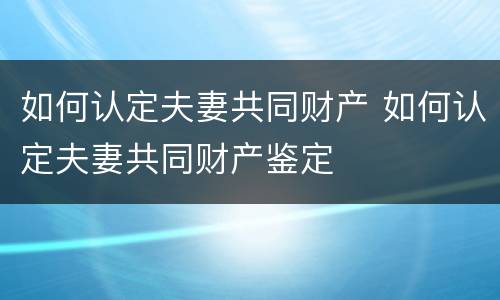 如何认定夫妻共同财产 如何认定夫妻共同财产鉴定