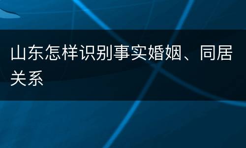 山东怎样识别事实婚姻、同居关系