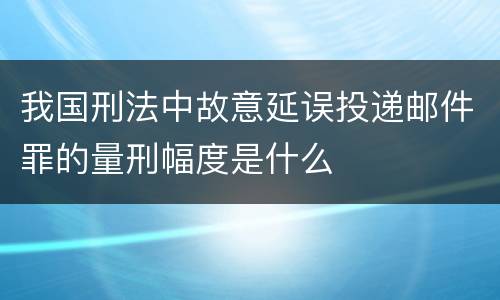 我国刑法中故意延误投递邮件罪的量刑幅度是什么