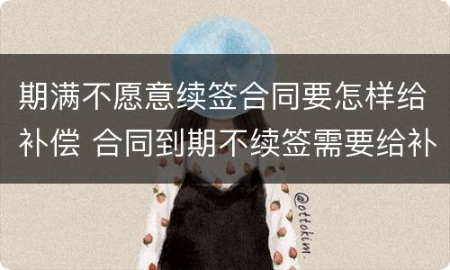 期满不愿意续签合同要怎样给补偿 合同到期不续签需要给补偿金吗