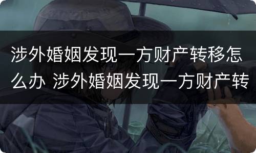涉外婚姻发现一方财产转移怎么办 涉外婚姻发现一方财产转移怎么办理