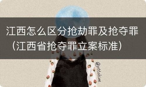 江西怎么区分抢劫罪及抢夺罪（江西省抢夺罪立案标准）