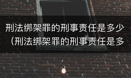 刑法绑架罪的刑事责任是多少（刑法绑架罪的刑事责任是多少年）
