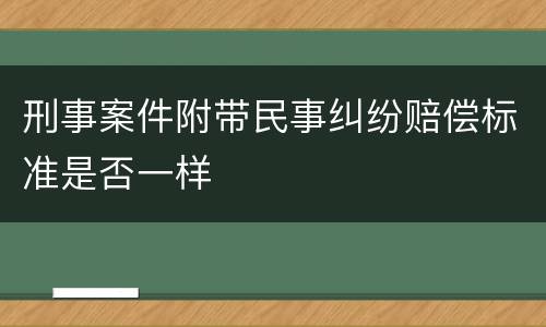 刑事案件附带民事纠纷赔偿标准是否一样