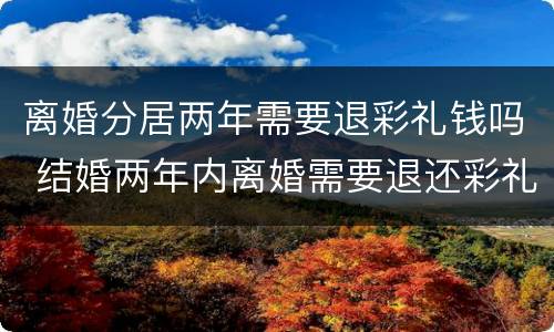 离婚分居两年需要退彩礼钱吗 结婚两年内离婚需要退还彩礼吗