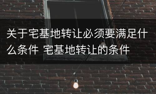 关于宅基地转让必须要满足什么条件 宅基地转让的条件