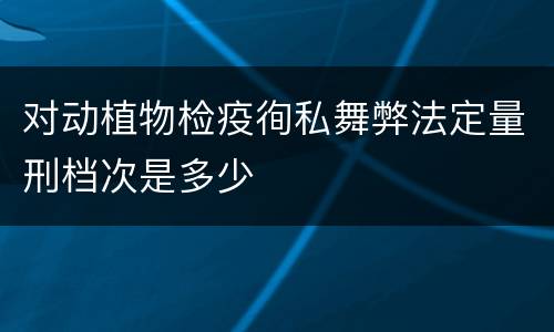 对动植物检疫徇私舞弊法定量刑档次是多少