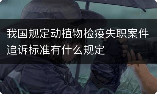 我国规定动植物检疫失职案件追诉标准有什么规定