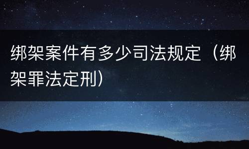 绑架案件有多少司法规定（绑架罪法定刑）