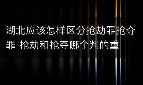 湖北应该怎样区分抢劫罪抢夺罪 抢劫和抢夺哪个判的重