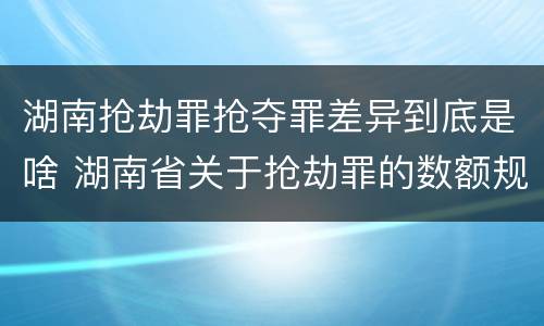 湖南抢劫罪抢夺罪差异到底是啥 湖南省关于抢劫罪的数额规定