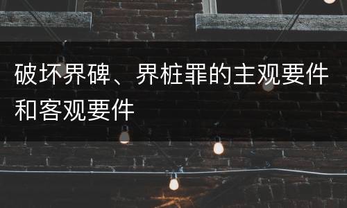 破坏界碑、界桩罪的主观要件和客观要件