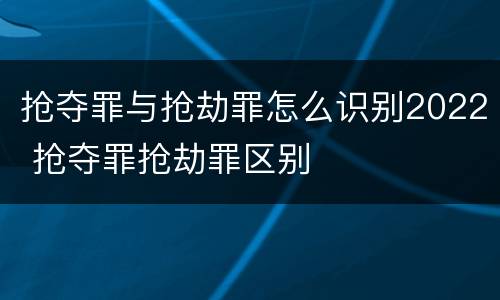 抢夺罪与抢劫罪怎么识别2022 抢夺罪抢劫罪区别