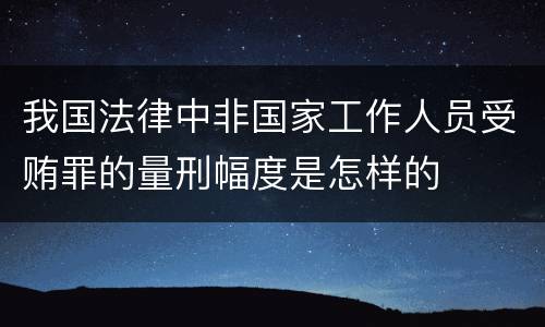 我国法律中非国家工作人员受贿罪的量刑幅度是怎样的