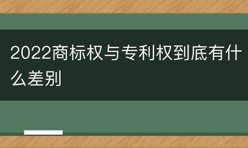 2022商标权与专利权到底有什么差别