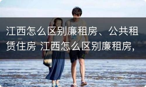 江西怎么区别廉租房、公共租赁住房 江西怎么区别廉租房,公共租赁住房呢