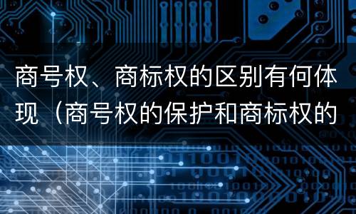 商号权、商标权的区别有何体现（商号权的保护和商标权的保护一样是全国性范围的）