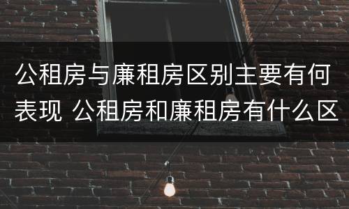 公租房与廉租房区别主要有何表现 公租房和廉租房有什么区别呢