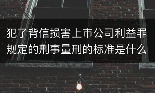 犯了背信损害上市公司利益罪规定的刑事量刑的标准是什么