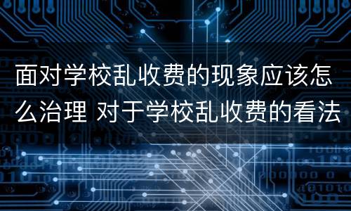面对学校乱收费的现象应该怎么治理 对于学校乱收费的看法