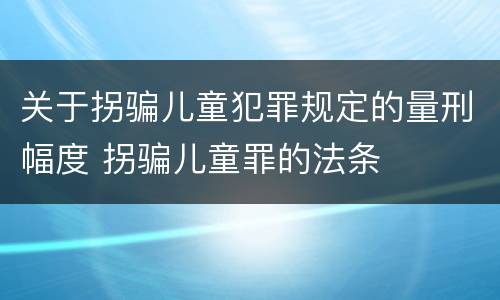 关于拐骗儿童犯罪规定的量刑幅度 拐骗儿童罪的法条
