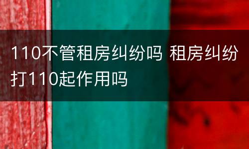 110不管租房纠纷吗 租房纠纷打110起作用吗