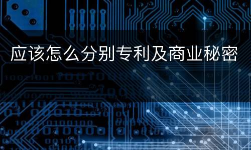 应该怎么分别专利及商业秘密
